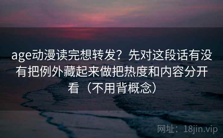 age动漫读完想转发？先对这段话有没有把例外藏起来做把热度和内容分开看（不用背概念）