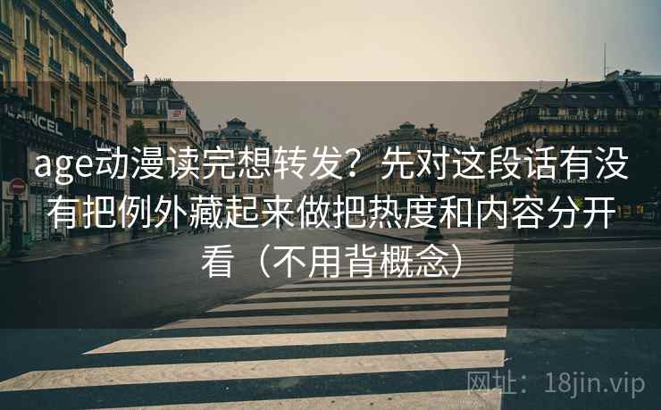 age动漫读完想转发？先对这段话有没有把例外藏起来做把热度和内容分开看（不用背概念）