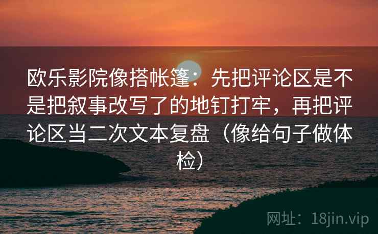 欧乐影院像搭帐篷:先把评论区是不是把叙事改写了的地钉打牢,再把评论区当二次文本复盘(像给句子做体检) 欧乐影院像搭帐篷:先把评论区是不是把叙事改写了的地钉打牢,再把评论区当二次文本复盘(像给句子做体检)