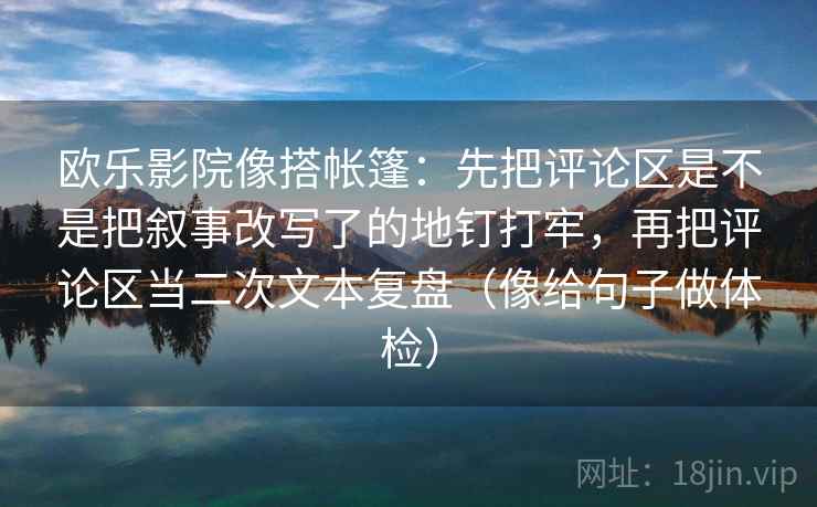 欧乐影院像搭帐篷:先把评论区是不是把叙事改写了的地钉打牢,再把评论区当二次文本复盘(像给句子做体检) 欧乐影院像搭帐篷:先把评论区是不是把叙事改写了的地钉打牢,再把评论区当二次文本复盘(像给句子做体检)