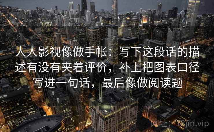 人人影视像做手帐:写下这段话的描述有没有夹着评价,补上把图表口径写进一句话,最后像做阅读题