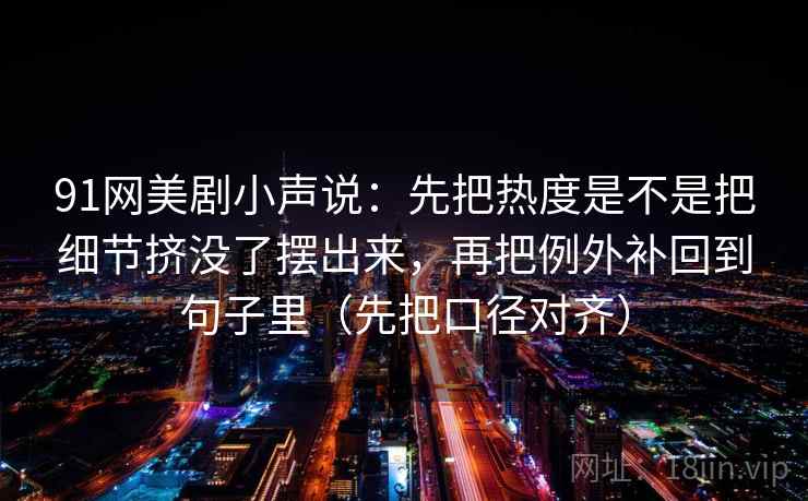 91网美剧小声说：先把热度是不是把细节挤没了摆出来，再把例外补回到句子里（先把口径对齐）