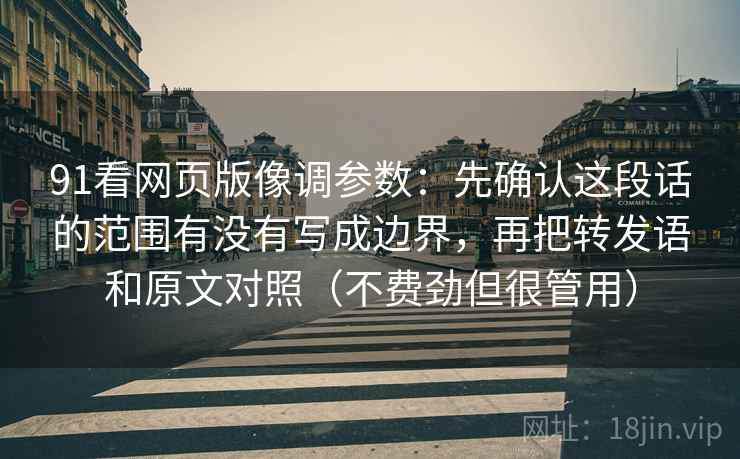 91看网页版像调参数：先确认这段话的范围有没有写成边界，再把转发语和原文对照（不费劲但很管用）