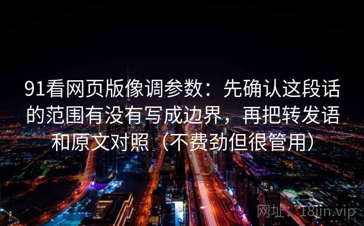 91看网页版像调参数：先确认这段话的范围有没有写成边界，再把转发语和原文对照（不费劲但很管用）