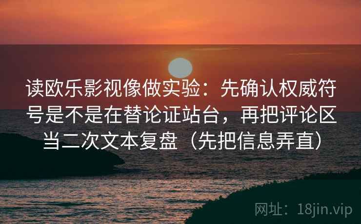 读欧乐影视像做实验：先确认权威符号是不是在替论证站台，再把评论区当二次文本复盘（先把信息弄直）