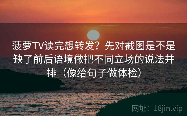 菠萝TV读完想转发?先对截图是不是缺了前后语境做把不同立场的说法并排(像给句子做体检) 菠萝TV读完想转发?先对截图是不是缺了前后语境做把不同立场的说法并排(像给句子做体检)