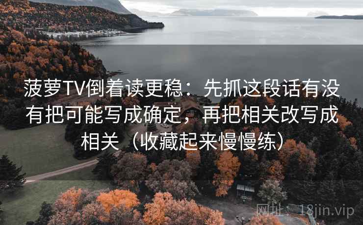 菠萝TV倒着读更稳：先抓这段话有没有把可能写成确定，再把相关改写成相关（收藏起来慢慢练）