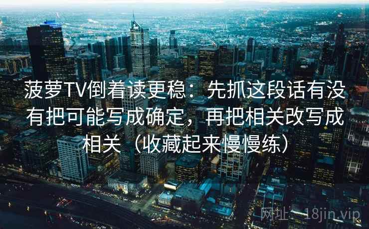 菠萝TV倒着读更稳:先抓这段话有没有把可能写成确定,再把相关改写成相关(收藏起来慢慢练) 菠萝TV倒着读更稳:先抓这段话有没有把可能写成确定,再把相关改写成相关(收藏起来慢慢练)