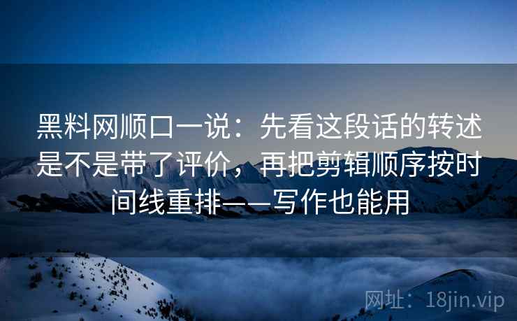 黑料网顺口一说:先看这段话的转述是不是带了评价,再把剪辑顺序按时间线重排——写作也能用