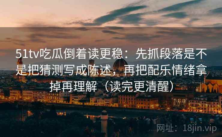 51tv吃瓜倒着读更稳：先抓段落是不是把猜测写成陈述，再把配乐情绪拿掉再理解（读完更清醒）