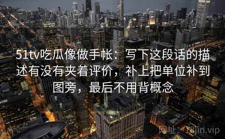 51tv吃瓜像做手帐：写下这段话的描述有没有夹着评价，补上把单位补到图旁，最后不用背概念