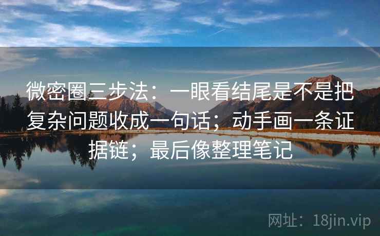 微密圈三步法:一眼看结尾是不是把复杂问题收成一句话;动手画一条证据链;最后像整理笔记 微密圈三步法:一眼看结尾是不是把复杂问题收成一句话;动手画一条证据链;最后像整理笔记