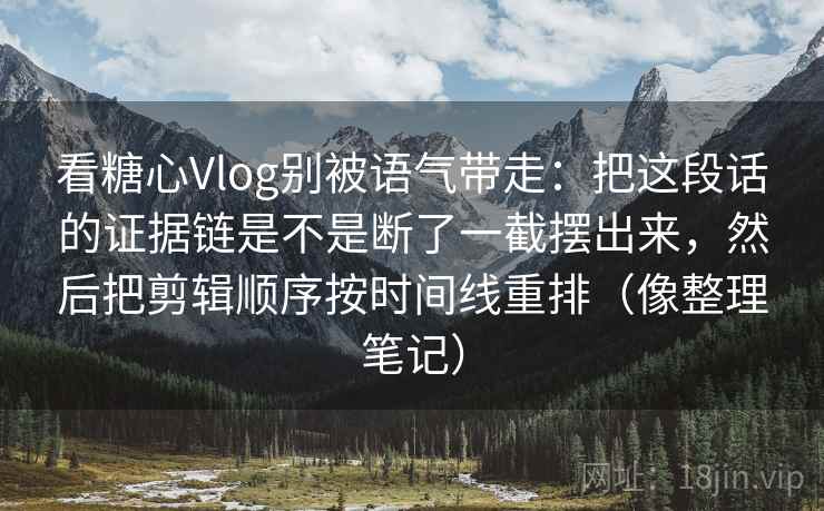 看糖心Vlog别被语气带走：把这段话的证据链是不是断了一截摆出来，然后把剪辑顺序按时间线重排（像整理笔记）