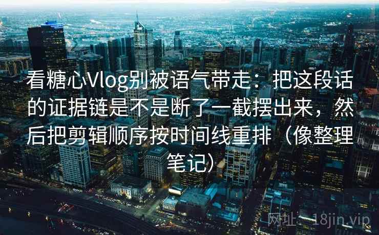 看糖心Vlog别被语气带走:把这段话的证据链是不是断了一截摆出来,然后把剪辑顺序按时间线重排(像整理笔记) 看糖心Vlog别被语气带走:把这段话的证据链是不是断了一截摆出来,然后把剪辑顺序按时间线重排(像整理笔记)