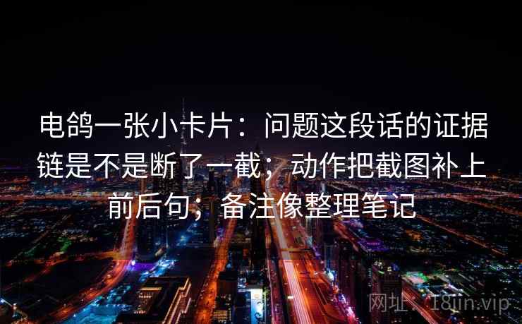 电鸽一张小卡片：问题这段话的证据链是不是断了一截；动作把截图补上前后句；备注像整理笔记