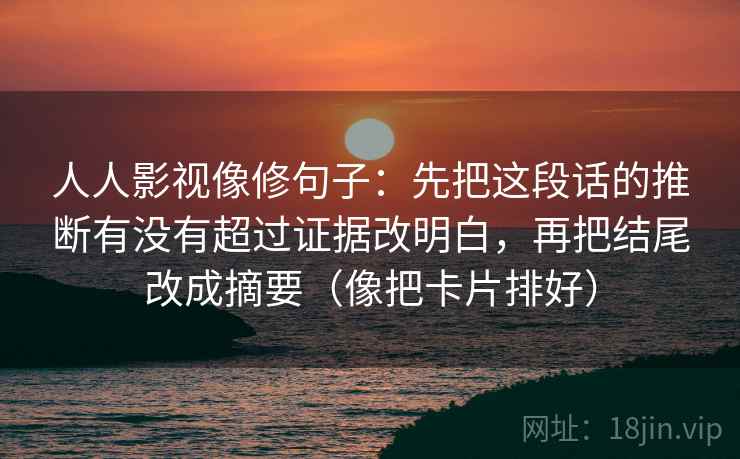 人人影视像修句子：先把这段话的推断有没有超过证据改明白，再把结尾改成摘要（像把卡片排好）