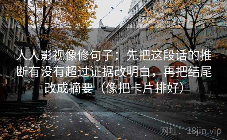 人人影视像修句子：先把这段话的推断有没有超过证据改明白，再把结尾改成摘要（像把卡片排好）