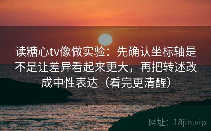 读糖心tv像做实验：先确认坐标轴是不是让差异看起来更大，再把转述改成中性表达（看完更清醒）