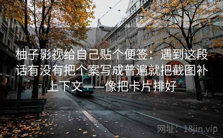 柚子影视给自己贴个便签：遇到这段话有没有把个案写成普遍就把截图补上下文——像把卡片排好