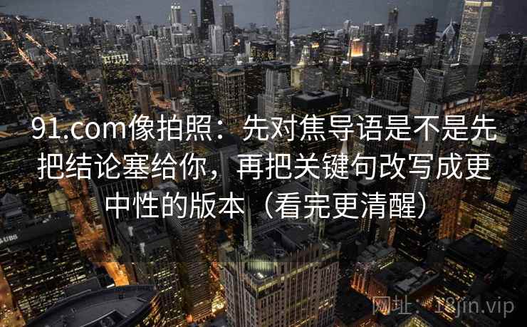 91.com像拍照：先对焦导语是不是先把结论塞给你，再把关键句改写成更中性的版本（看完更清醒）