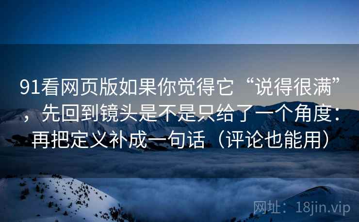 91看网页版如果你觉得它“说得很满”,先回到镜头是不是只给了一个角度:再把定义补成一句话(评论也能用)