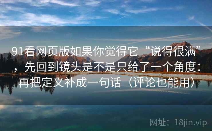 91看网页版如果你觉得它“说得很满”，先回到镜头是不是只给了一个角度：再把定义补成一句话（评论也能用）