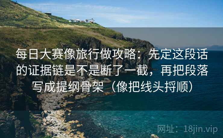 每日大赛像旅行做攻略:先定这段话的证据链是不是断了一截,再把段落写成提纲骨架(像把线头捋顺) 每日大赛像旅行做攻略:先定这段话的证据链是不是断了一截,再把段落写成提纲骨架(像把线头捋顺)