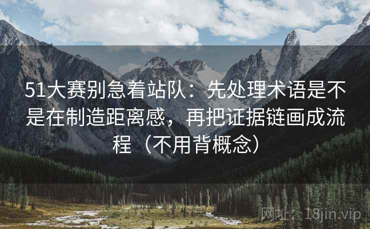 51大赛别急着站队:先处理术语是不是在制造距离感,再把证据链画成流程(不用背概念)