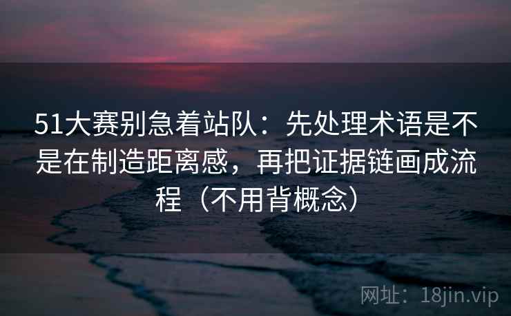51大赛别急着站队：先处理术语是不是在制造距离感，再把证据链画成流程（不用背概念）