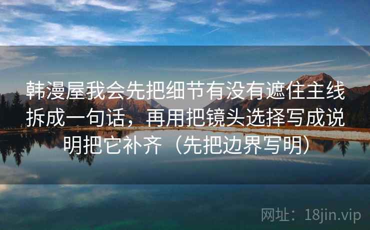 韩漫屋我会先把细节有没有遮住主线拆成一句话,再用把镜头选择写成说明把它补齐(先把边界写明)