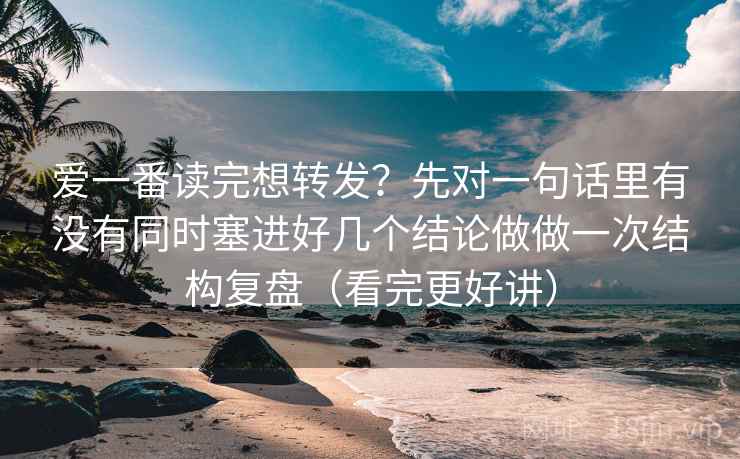 爱一番读完想转发?先对一句话里有没有同时塞进好几个结论做做一次结构复盘(看完更好讲)