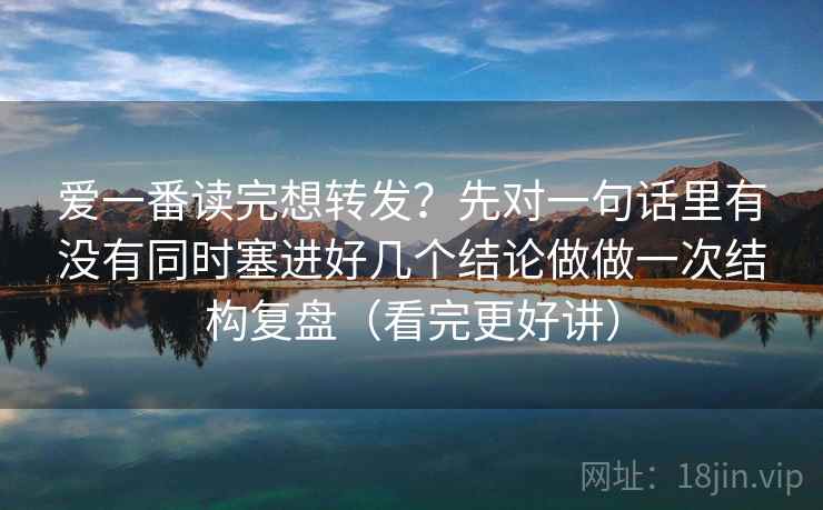 爱一番读完想转发?先对一句话里有没有同时塞进好几个结论做做一次结构复盘(看完更好讲) 爱一番读完想转发?先对一句话里有没有同时塞进好几个结论做做一次结构复盘(看完更好讲)