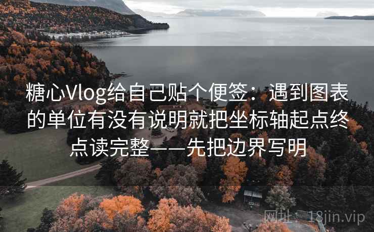 糖心Vlog给自己贴个便签:遇到图表的单位有没有说明就把坐标轴起点终点读完整——先把边界写明