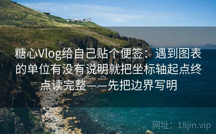 糖心Vlog给自己贴个便签:遇到图表的单位有没有说明就把坐标轴起点终点读完整——先把边界写明 糖心Vlog给自己贴个便签:遇到图表的单位有没有说明就把坐标轴起点终点读完整——先把边界写明