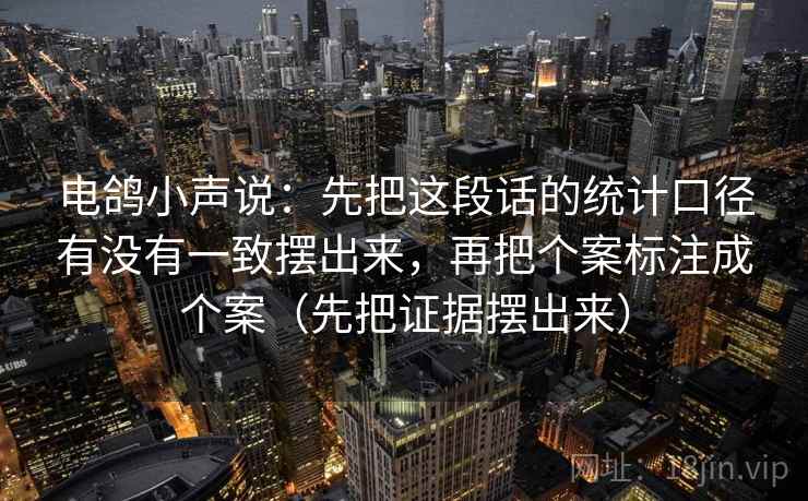 电鸽小声说:先把这段话的统计口径有没有一致摆出来,再把个案标注成个案(先把证据摆出来)