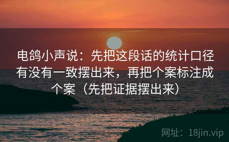 电鸽小声说:先把这段话的统计口径有没有一致摆出来,再把个案标注成个案(先把证据摆出来) 电鸽小声说:先把这段话的统计口径有没有一致摆出来,再把个案标注成个案(先把证据摆出来)