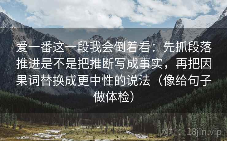 爱一番这一段我会倒着看：先抓段落推进是不是把推断写成事实，再把因果词替换成更中性的说法（像给句子做体检）