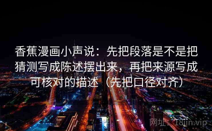 香蕉漫画小声说:先把段落是不是把猜测写成陈述摆出来,再把来源写成可核对的描述(先把口径对齐)