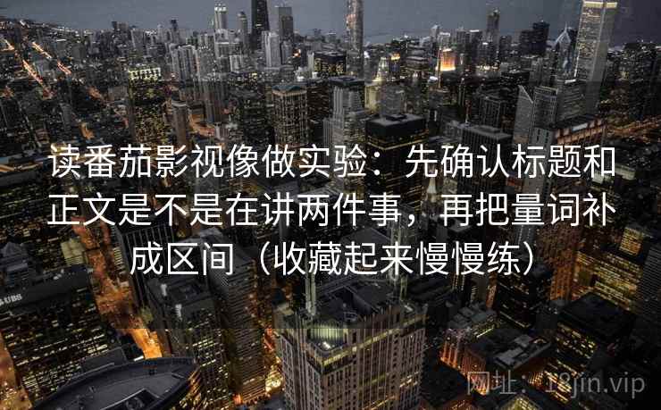 读番茄影视像做实验：先确认标题和正文是不是在讲两件事，再把量词补成区间（收藏起来慢慢练）