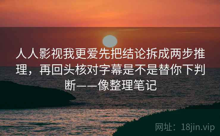 人人影视我更爱先把结论拆成两步推理,再回头核对字幕是不是替你下判断——像整理笔记