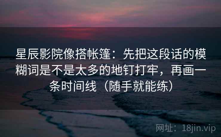 星辰影院像搭帐篷：先把这段话的模糊词是不是太多的地钉打牢，再画一条时间线（随手就能练）