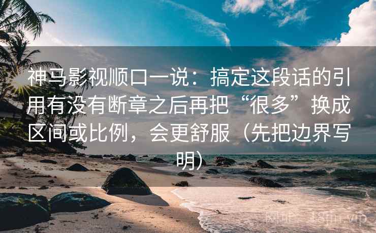 神马影视顺口一说：搞定这段话的引用有没有断章之后再把“很多”换成区间或比例，会更舒服（先把边界写明）