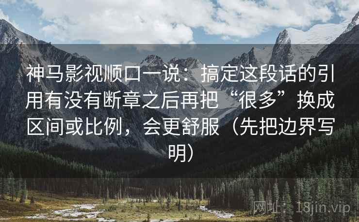 神马影视顺口一说：搞定这段话的引用有没有断章之后再把“很多”换成区间或比例，会更舒服（先把边界写明）