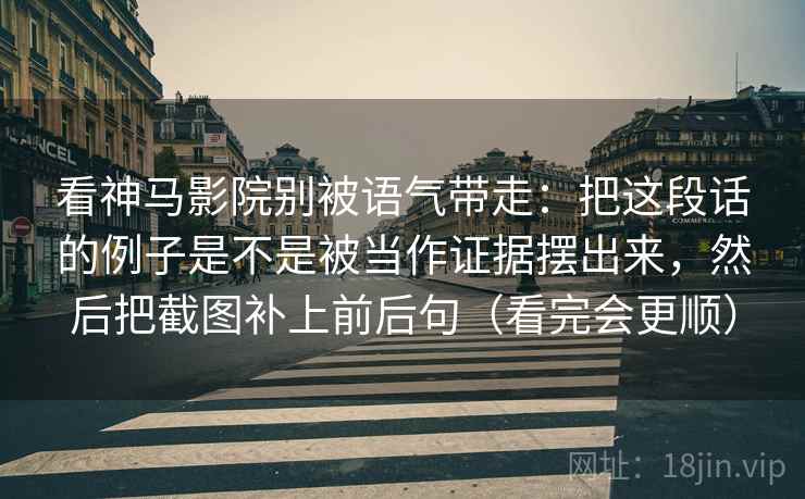 看神马影院别被语气带走：把这段话的例子是不是被当作证据摆出来，然后把截图补上前后句（看完会更顺）