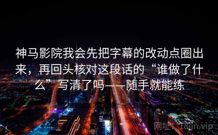神马影院我会先把字幕的改动点圈出来，再回头核对这段话的“谁做了什么”写清了吗——随手就能练