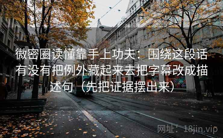微密圈读懂靠手上功夫:围绕这段话有没有把例外藏起来去把字幕改成描述句(先把证据摆出来) 微密圈读懂靠手上功夫:围绕这段话有没有把例外藏起来去把字幕改成描述句(先把证据摆出来)