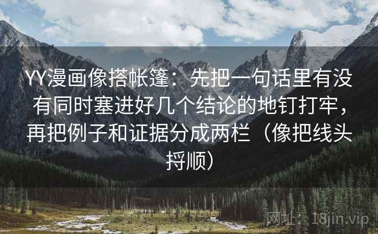 YY漫画像搭帐篷:先把一句话里有没有同时塞进好几个结论的地钉打牢,再把例子和证据分成两栏(像把线头捋顺) YY漫画像搭帐篷:先把一句话里有没有同时塞进好几个结论的地钉打牢,再把例子和证据分成两栏(像把线头捋顺)