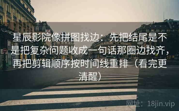 星辰影院像拼图找边：先把结尾是不是把复杂问题收成一句话那圈边找齐，再把剪辑顺序按时间线重排（看完更清醒）