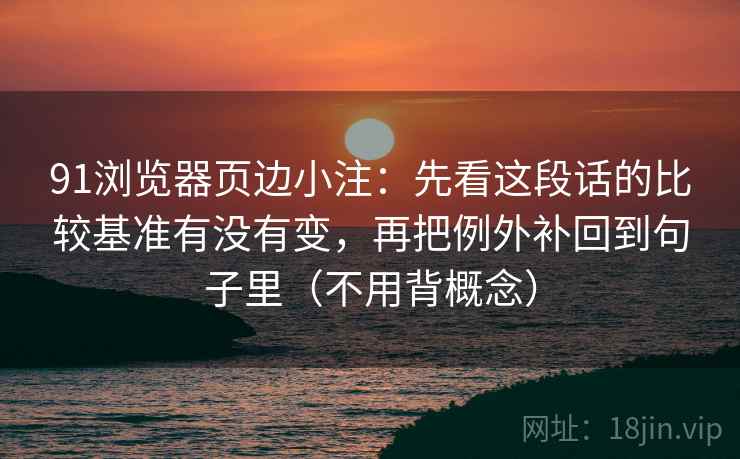91浏览器页边小注：先看这段话的比较基准有没有变，再把例外补回到句子里（不用背概念）