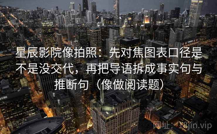 星辰影院像拍照：先对焦图表口径是不是没交代，再把导语拆成事实句与推断句（像做阅读题）